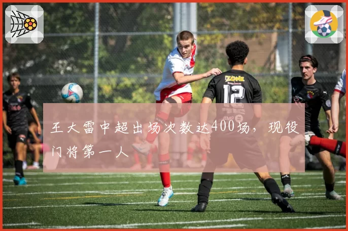王大雷中超出场次数达400场，现役门将第一人