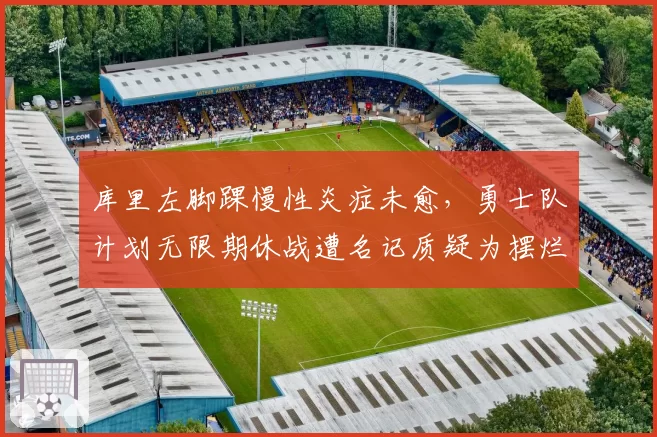 库里左脚踝慢性炎症未愈，勇士队计划无限期休战遭名记质疑为摆烂借口