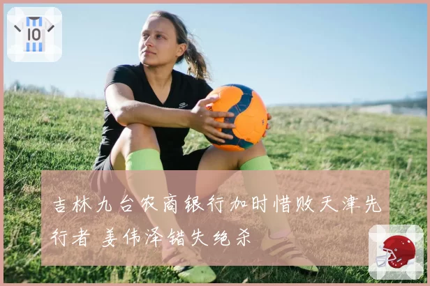 吉林九台农商银行加时惜败天津先行者 姜伟泽错失绝杀