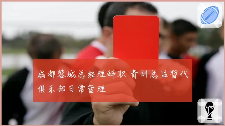 成都蓉城总经理辞职 青训总监暂代俱乐部日常管理
