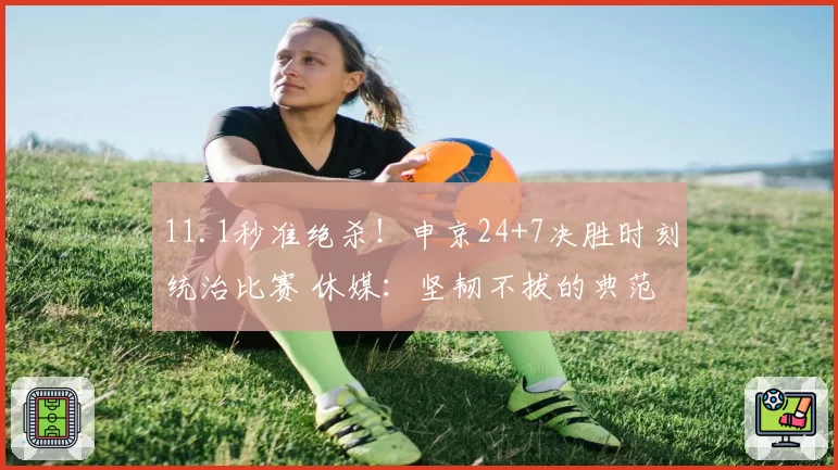 11.1秒准绝杀！申京24+7决胜时刻统治比赛 休媒：坚韧不拔的典范