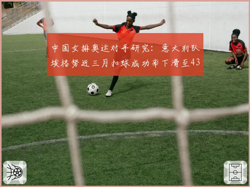 中国女排奥运对手研究：意大利队埃格努近三月扣球成功率下滑至43%