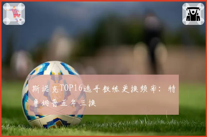 斯诺克TOP16选手教练更换频率：特鲁姆普五年三换