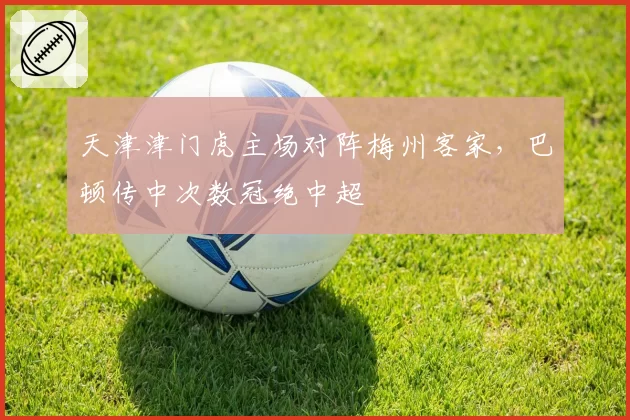 天津津门虎主场对阵梅州客家，巴顿传中次数冠绝中超