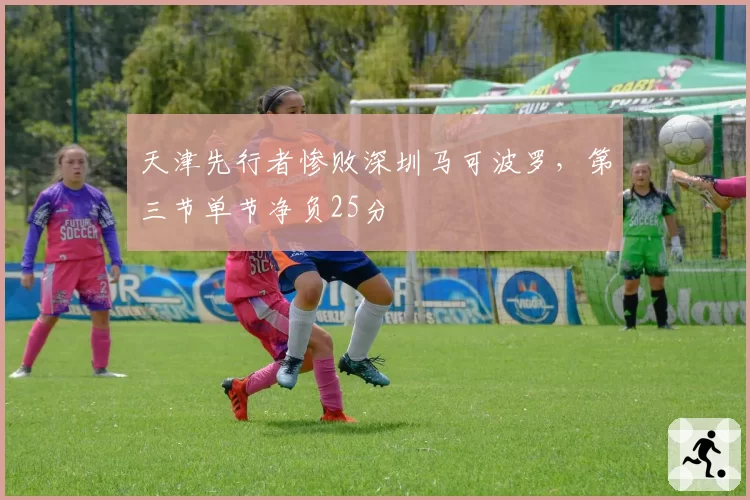 天津先行者惨败深圳马可波罗,第三节单节净负25分