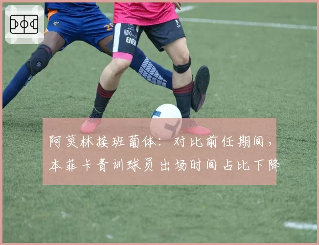 阿莫林接班葡体：对比前任期间，本菲卡青训球员出场时间占比下降至18%