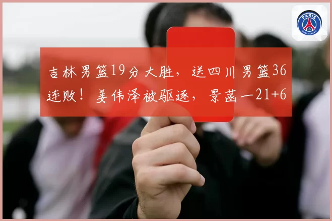 吉林男篮19分大胜，送四川男篮36连败！姜伟泽被驱逐，景菡一21+6