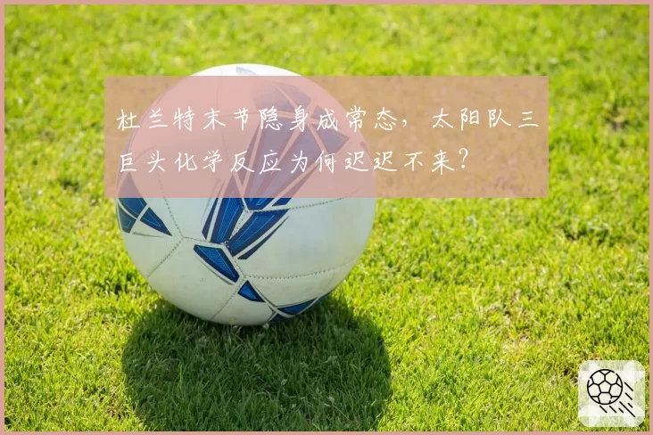 杜兰特末节隐身成常态，太阳队三巨头化学反应为何迟迟不来？