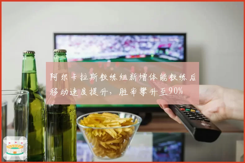 阿尔卡拉斯教练组新增体能教练后移动速度提升,胜率攀升至90%