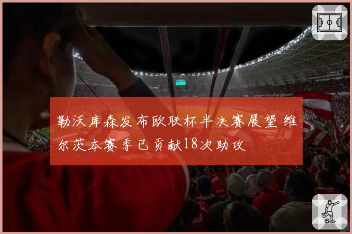 勒沃库森发布欧联杯半决赛展望 维尔茨本赛季已贡献18次助攻