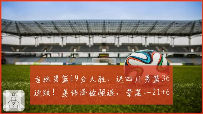 吉林男篮19分大胜，送四川男篮36连败！姜伟泽被驱逐，景菡一21+6