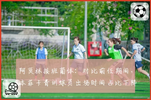 阿莫林接班葡体：对比前任期间，本菲卡青训球员出场时间占比下降至18%