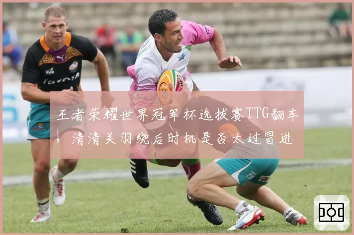 王者荣耀世界冠军杯选拔赛TTG翻车，清清关羽绕后时机是否太过冒进？