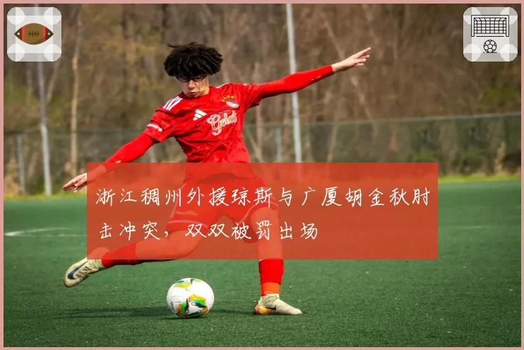 浙江稠州外援琼斯与广厦胡金秋肘击冲突,双双被罚出场