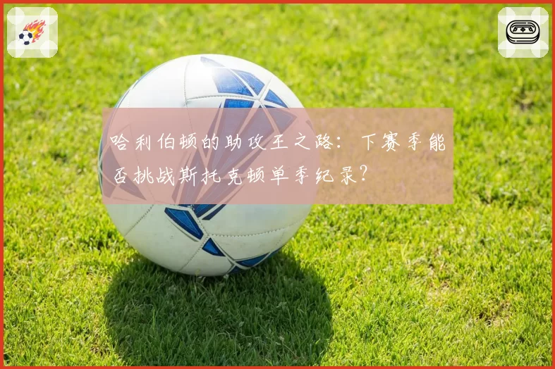 哈利伯顿的助攻王之路:下赛季能否挑战斯托克顿单季纪录?