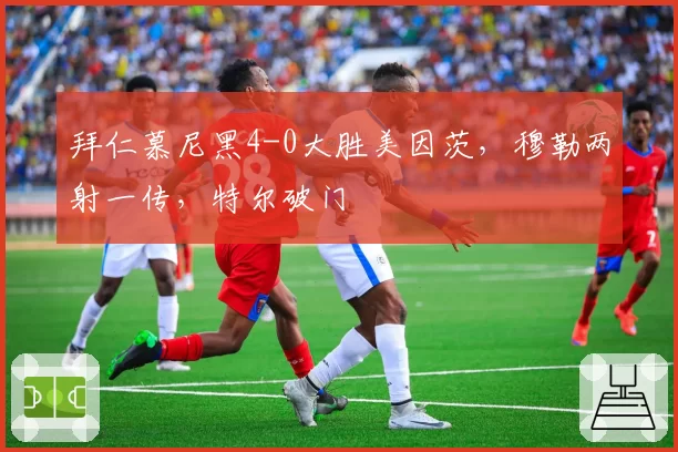 拜仁慕尼黑4-0大胜美因茨,穆勒两射一传,特尔破门