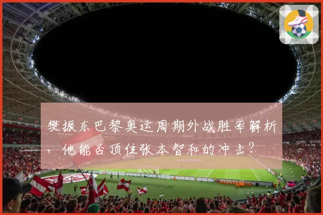 樊振东巴黎奥运周期外战胜率解析，他能否顶住张本智和的冲击？