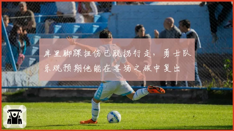 库里脚踝扭伤已脱拐行走,勇士队乐观预期他能在客场之旅中复出