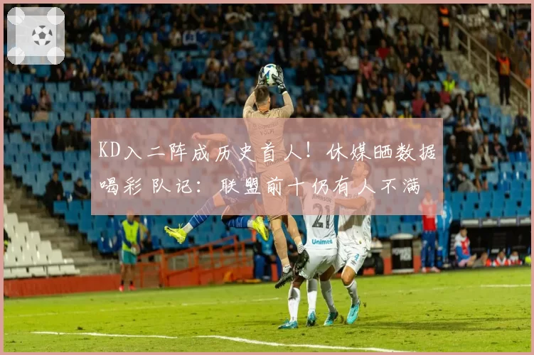 KD入二阵成历史首人！休媒晒数据喝彩 队记：联盟前十仍有人不满