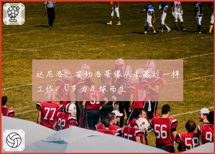 达尼洛：安切洛蒂像从未赢过一样工作，C罗为足球而生