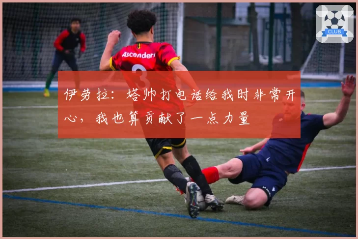 伊劳拉：塔帅打电话给我时非常开心，我也算贡献了一点力量