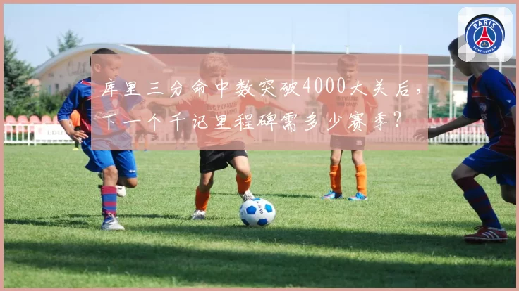 库里三分命中数突破4000大关后,下一个千记里程碑需多少赛季?