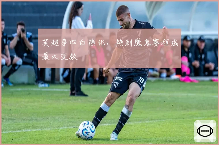 英超争四白热化,热刺魔鬼赛程成最大变数