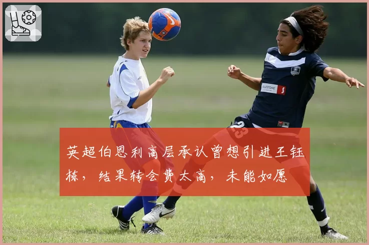 英超伯恩利高层承认曾想引进王钰栋,结果转会费太高,未能如愿