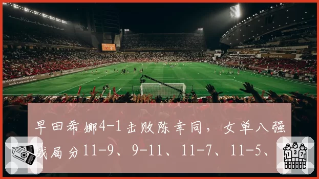 早田希娜4-1击败陈幸同,女单八强战局分11-9、9-11、11-7、11-5、11-8